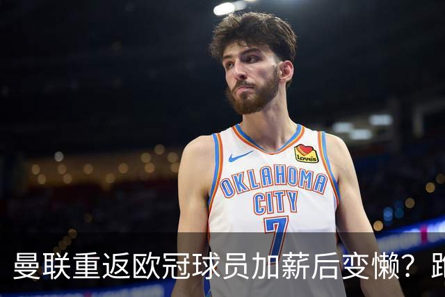 曼联重返欧冠球员加薪后变懒？跑动数据落后！体能储备遭质疑无法坚持90分钟